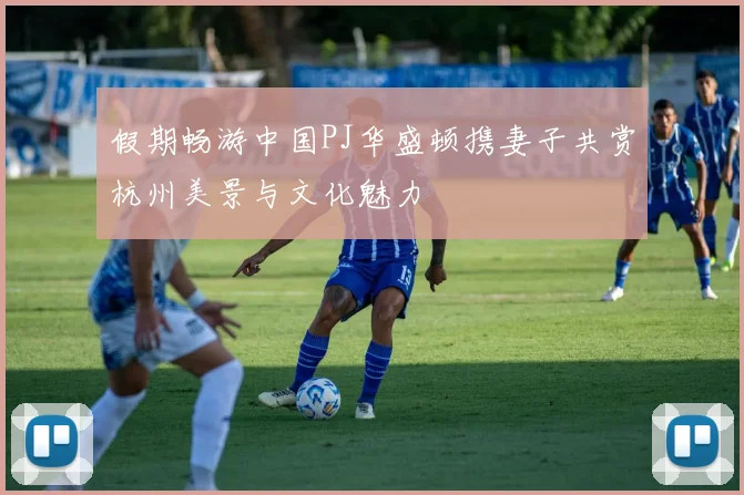 假期畅游中国PJ华盛顿携妻子共赏杭州美景与文化魅力
